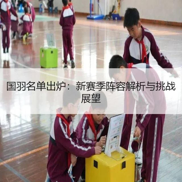 国羽名单出炉:新赛季阵容解析与挑战展望