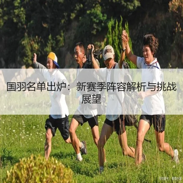 国羽名单出炉：新赛季阵容解析与挑战展望