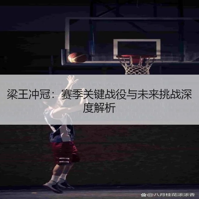 梁王冲冠:赛季关键战役与未来挑战深度解析