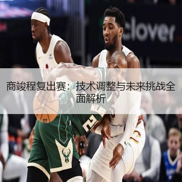商竣程复出赛：技术调整与未来挑战全面解析