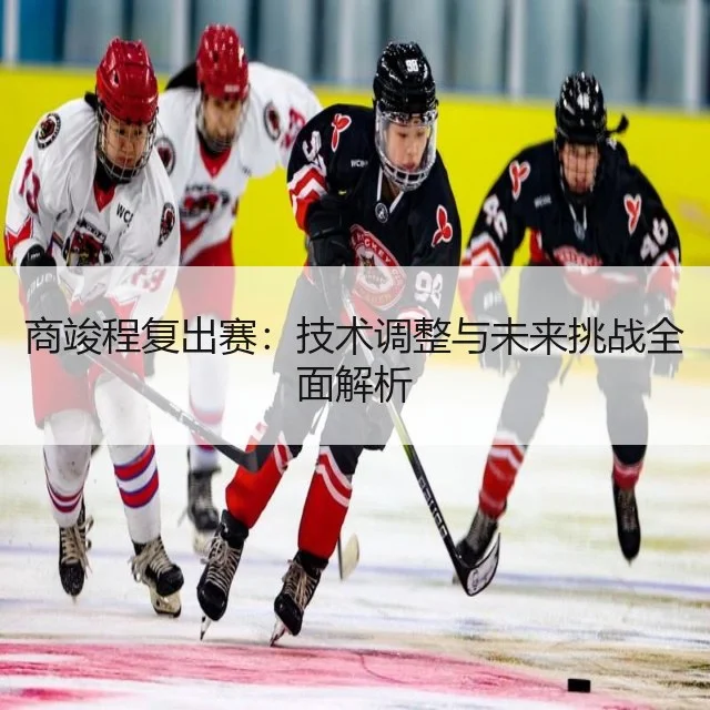 商竣程复出赛：技术调整与未来挑战全面解析