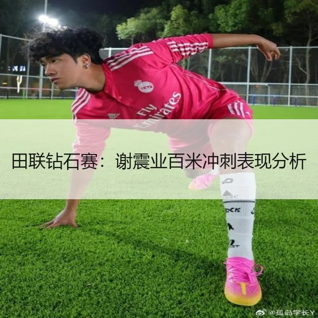 田联钻石赛：谢震业百米冲刺表现分析