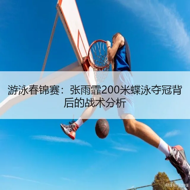 游泳春锦赛：张雨霏200米蝶泳夺冠背后的战术分析