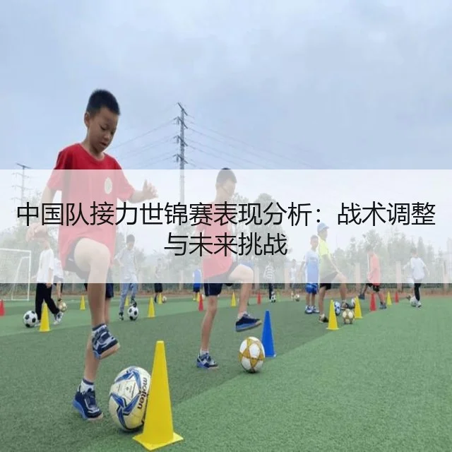 中国队接力世锦赛表现分析:战术调整与未来挑战